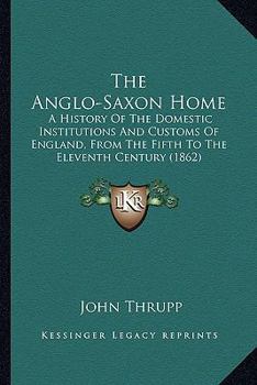 Paperback The Anglo-Saxon Home: A History Of The Domestic Institutions And Customs Of England, From The Fifth To The Eleventh Century (1862) Book