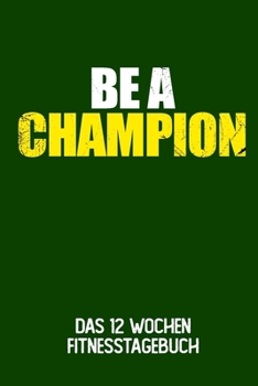 Paperback Be A Champion: Das 12 Wochen Fitnesstagebuch - F?r Krafttraining und Ausdauer - Notiere deine Erfolge und Ziele - Tagebuch als Gesche [German] Book