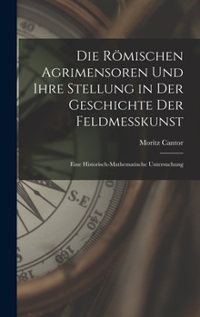 Hardcover Die Römischen Agrimensoren Und Ihre Stellung in Der Geschichte Der Feldmesskunst: Eine Historisch-Mathematische Untersuchung [German] Book