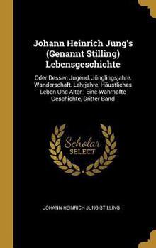 Hardcover Johann Heinrich Jung's (Genannt Stilling) Lebensgeschichte: Oder Dessen Jugend, Jünglingsjahre, Wanderschaft, Lehrjahre, Häustliches Leben Und Alter: [German] Book