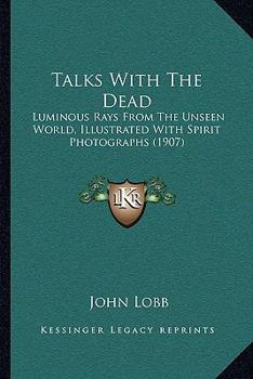 Paperback Talks With The Dead: Luminous Rays From The Unseen World, Illustrated With Spirit Photographs (1907) Book