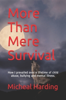 More Than Mere Survival : How I Prevailed over a Lifetime of Child Abuse, Bullying and Mental Illness
