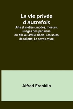 La vie privée d'autrefois; Arts et métiers, modes, moeurs, usages des parisiens du XIIe au XVIIIe siècle. Les soins de toilette; Le savoir-vivre (French Edition)