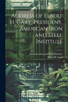 Address of Elbert H. Gary, President, American Iron and Steel Institute