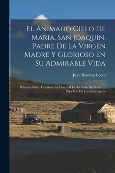 Paperback El Animado Cielo De Maria, San Joaquin, Padre De La Virgen Madre Y Glorioso En Su Admirable Vida: Primera Parte: Contiene Lo Historial De La Vida Del Book