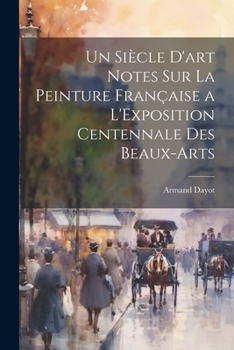 Paperback Un Siècle D'art Notes Sur La Peinture Française a L'Exposition Centennale Des Beaux-Arts [French] Book