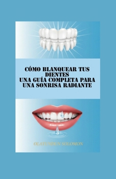 Cómo Blanquear tus Dientes Una Guía Completa para una Sonrisa Radiante (Spanish Edition)
