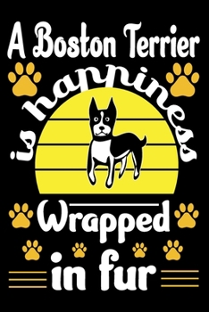 A Boston Terrier Is Happiness Wrapped In Fur: Boston Terrier Journal Notebook Best Gifts For Who Love Boston Terrier Dog Notebook Blank Lined Ruled Journal Gifts For Dog Lovers 6x9 100 Pages