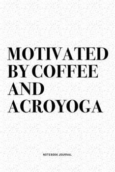 Motivated By Coffee And Acroyoga: A 6x9 Inch Notebook Journal Diary With A Bold Text Font Slogan On A Matte Cover and 120 Blank Lined Pages Makes A Great Alternative To A Card