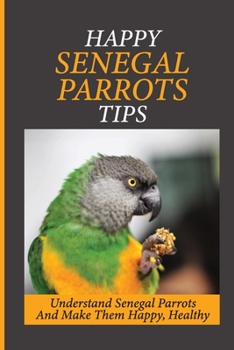 Happy Senegal Parrots Tips: Understand Senegal Parrots And Make Them Happy, Healthy: Health Advice For Senegal Parrot