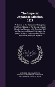 The Imperial Japanese Mission, 1917: A Record of the Reception Throughout the United States of the Special Mission Headed by Viscount Ishii; Together With the Exchange of Notes Embodying the Root-Taka