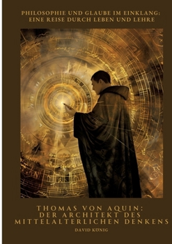Thomas von Aquin: Der Architekt des mittelalterlichen Denkens: Philosophie und Glaube im Einklang: Eine Reise durch Leben und Lehre (German Edition)