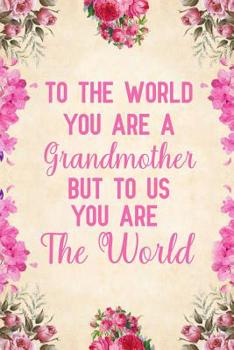 To the World You Are a Grandmother but to Us You Are the World : Notebook to Write in for Mother's Day, Mothers Day Gifts for Grandma, Grandma Journal, Grandma Notebook, Mother's Day Gifts for Nana