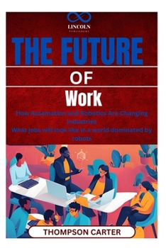 Paperback The Future of Work: How Automation and Robotics Are Changing Industries What jobs will look like in a world dominated by robots Book