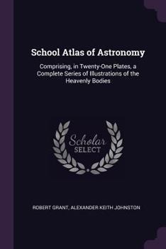 Paperback School Atlas of Astronomy: Comprising, in Twenty-One Plates, a Complete Series of Illustrations of the Heavenly Bodies Book