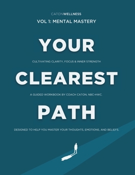 Your Clearest Path: Vol. 1 - Mental Mastery: Cultivating Clarity, Focus & Inner Strength. a Guided Workbook by Coach Caton, NBC-HWC-Designed to Help You Master Your Thoughts, Emotions, and Beliefs