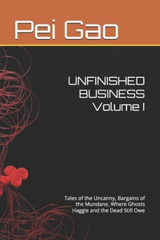 UNFINISHED BUSINESS Volume I: Tales of the Uncanny, Bargains of the Mundane, Where Ghosts Haggle and the Dead Still Owe