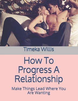 How To Progress A Relationship: Make Things Lead Where You Are Wanting