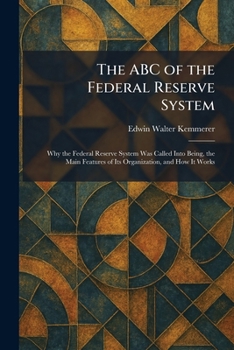 The ABC of the Federal Reserve System: Why the Federal Reserve System Was Called Into Being, the Main Features of Its Organization, and How It Works