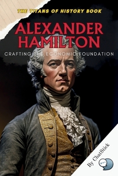 Alexander Hamilton: Crafting the Economic Foundation: A Deep Dive into Alexander Hamilton’s Vision and the Birth of American Economic Power (The ... Political, Military, and Royal Icons)