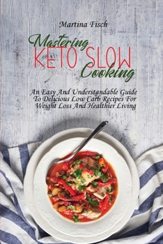 Mastering Keto Slow Cooking: An Easy And Understandable Guide To Delicious Low Carb Recipes For Weight Loss And Healthier Living