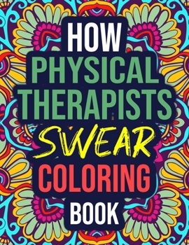 How Physical Therapists Swear Coloring Book: An Adult Coloring Book with Funny Curse Words - Funny Physical Therapist Gifts for Women, Assistants, Men