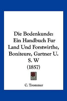 Die Bodenkunde. Ein Handbuch F�r Land- Und Forstwirthe, Boniteure, G�rtner U.S.W.