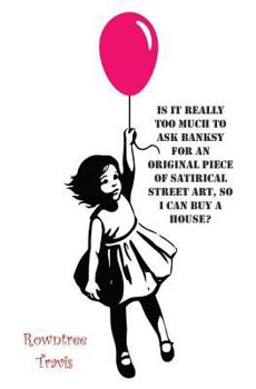 Paperback Is It Really Too Much To Ask Banksy For An Original Piece of Satirical Street Art, So I Can Buy A House? Book