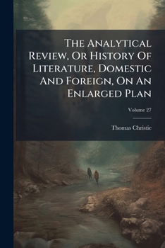The Analytical Review, Or History Of Literature, Domestic And Foreign, On An Enlarged Plan, Volume 27