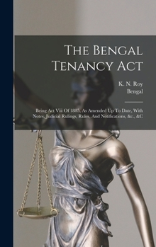 Hardcover The Bengal Tenancy Act: Being Act Viii Of 1885, As Amended Up To Date, With Notes, Judicial Rulings, Rules, And Notifications, &c., &c Book