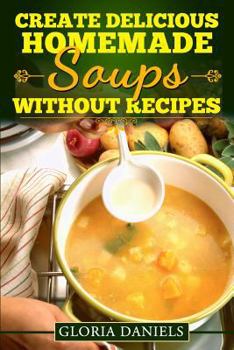 Paperback Create Delicious Homemade Soups Without Recipes Book