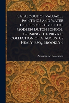 Catalogue of Valuable Paintings and Water Colors Mostly of the Modern Dutch School, Forming the Private Collection of A. Augustus Healy, Esq., Brooklyn