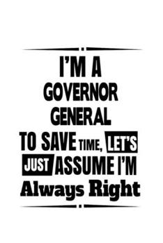 I'm A Governor General To Save Time, Let's Assume That I'm Always Right: Original Governor General Notebook, Journal Gift, Diary, Doodle Gift or Notebook | 6 x 9 Compact Size- 109 Blank Lined Pages