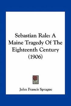 Paperback Sebastian Rale: A Maine Tragedy Of The Eighteenth Century (1906) Book