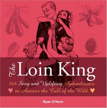 The Loin King: 366 Sexy and Uplifting Aphrodisiacs to Answer the Call of the Wild