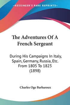 The Adventures Of A French Sergeant: During His Campaigns In Italy, Spain, Germany, Russia, Etc. From 1805 To 1823
