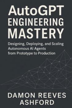Paperback AutoGPT Engineering Mastery: A Comprehensive Guide: Designing, Deploying, and Scaling Autonomous AI Agents from Prototype to Production Book