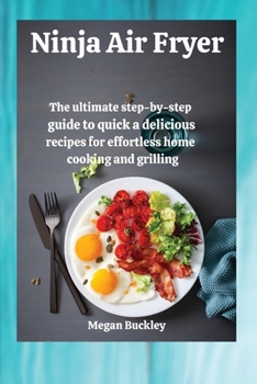 Ninja Air Fryer Cookbook: The ultimate step-by-step guide to quick and delicious recipes for effortless home cooking and grilling