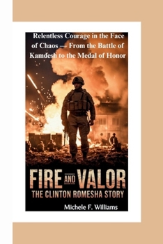 Fire and Valor: The Clinton Romesha Story: One Soldier’s Relentless Courage in the Face of Chaos — From the Battle of Kamdesh to the Medal of Honor