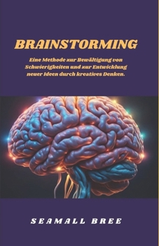 BRAINSTORMING: Eine Methode zur Bewältigung von Schwierigkeiten und zur Entwicklung neuer Ideen durch kreatives Denken. (German Edition)