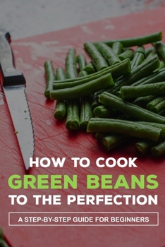 Paperback How To Cook Green Beans To The Perfection: A Step-By-Step Guide For Beginners: How To Cook Fresh Green Beans With Potatoes Book