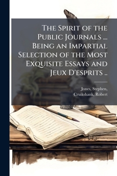 The Spirit of the Public Journals ... Being an Impartial Selection of the Most Exquisite Essays and Jeux D'Esprits ..
