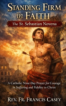 Standing Firm in Faith: The St. Sebastian Novena: A Catholic Nine-Day Prayer for Courage in Suffering and Fidelity to Christ