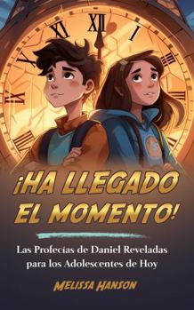 ¡HA LLEGADO EL MOMENTO!: Las profecías de Daniel reveladas para los adolescentes de hoy (Spanish Edition)