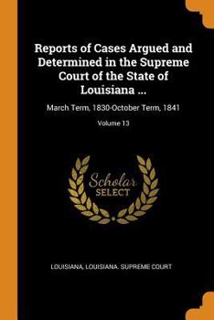 Paperback Reports of Cases Argued and Determined in the Supreme Court of the State of Louisiana ...: March Term, 1830-October Term, 1841; Volume 13 Book