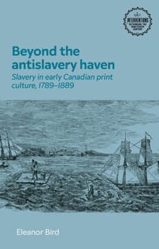 Beyond the Antislavery Haven: Slavery in Early Canadian Print Culture, 1789-1889 (Interventions: Rethinking the Nineteenth Century)