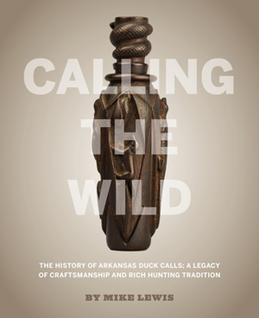 Hardcover Calling the Wild: The History of Arkansas Duck Calls - A Legacy of Craftsmanship and Rich Hunting Tradition Book