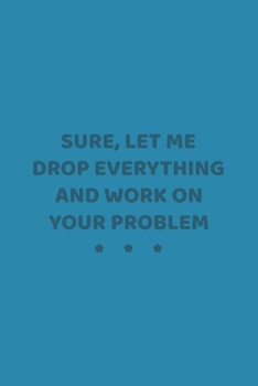 Sure, Let Me Drop Everything and Work On Your Problem: Blank Office Lined Journal/Notebook