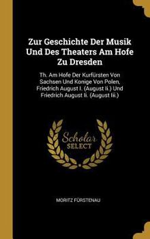 Zur Geschichte Der Musik Und Des Theaters Am Hofe Zu Dresden: Th. Am Hofe Der Kurf�rsten Von Sachsen Und Konige Von Polen, Friedrich August I. (August II.) Und Friedrich August II. (August III.)