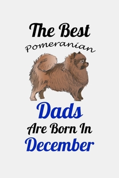 The Best Pomeranian Dads Are Born In December: Unique Notebook Journal For Pomeranian Owners and Lovers, Funny Birthday NoteBook Gift for Women, Men, ... Pages for College, School, Home  & Work .